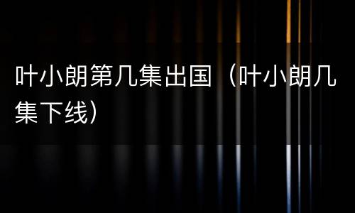 叶小朗第几集出国（叶小朗几集下线）