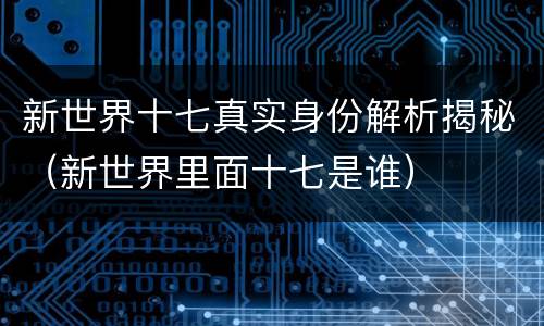新世界十七真实身份解析揭秘（新世界里面十七是谁）