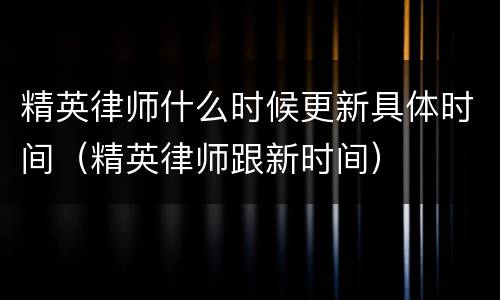 精英律师什么时候更新具体时间（精英律师跟新时间）