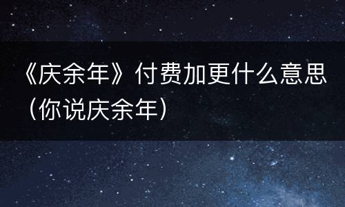 《庆余年》付费加更什么意思（你说庆余年）