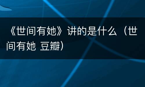 《世间有她》讲的是什么（世间有她 豆瓣）