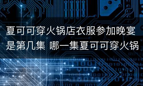 夏可可穿火锅店衣服参加晚宴是第几集 哪一集夏可可穿火锅店衣服去晚宴