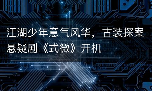 江湖少年意气风华，古装探案悬疑剧《式微》开机