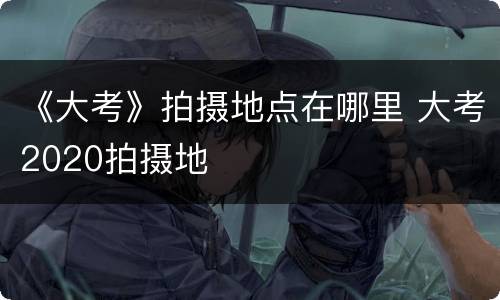 《大考》拍摄地点在哪里 大考2020拍摄地