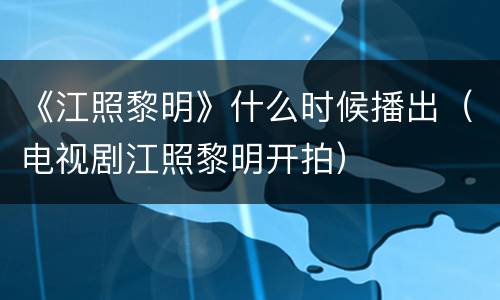 《江照黎明》什么时候播出（电视剧江照黎明开拍）