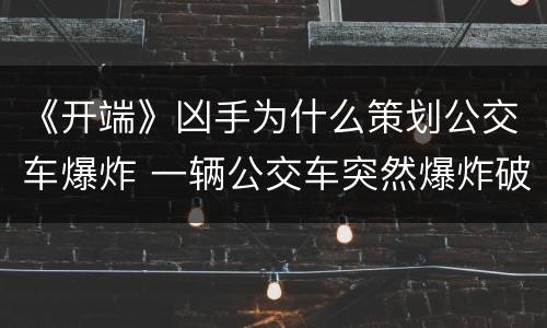《开端》凶手为什么策划公交车爆炸 一辆公交车突然爆炸破案人员煞费苦心