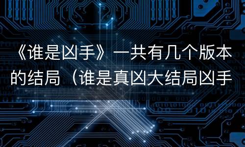 《谁是凶手》一共有几个版本的结局（谁是真凶大结局凶手是谁）