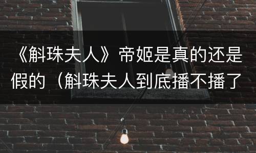 《斛珠夫人》帝姬是真的还是假的（斛珠夫人到底播不播了）