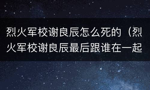 烈火军校谢良辰怎么死的（烈火军校谢良辰最后跟谁在一起了）