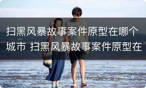 扫黑风暴故事案件原型在哪个城市 扫黑风暴故事案件原型在哪个城市拍摄的