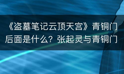 《盗墓笔记云顶天宫》青铜门后面是什么？张起灵与青铜门的关系