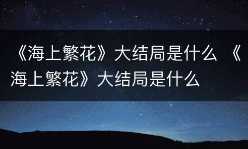 《海上繁花》大结局是什么 《海上繁花》大结局是什么