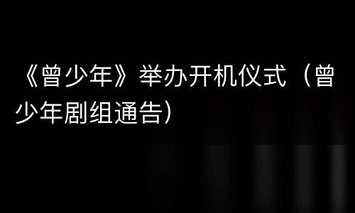《曾少年》举办开机仪式（曾少年剧组通告）