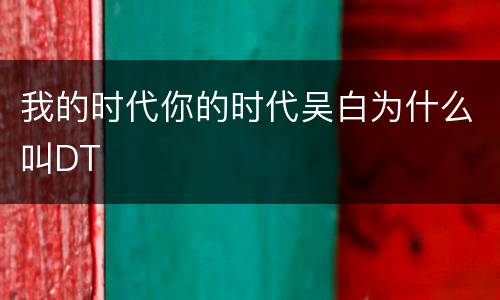 我的时代你的时代吴白为什么叫DT
