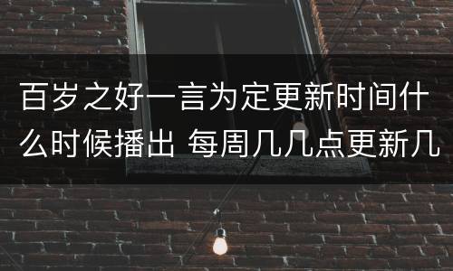 百岁之好一言为定更新时间什么时候播出 每周几几点更新几集