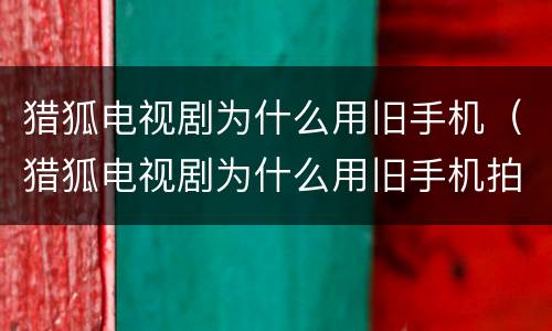 猎狐电视剧为什么用旧手机（猎狐电视剧为什么用旧手机拍摄）