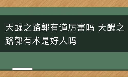天醒之路郭有道厉害吗 天醒之路郭有术是好人吗