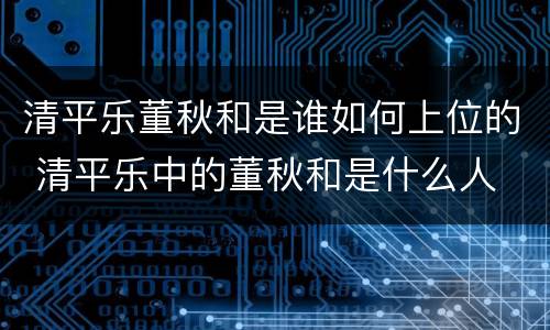 清平乐董秋和是谁如何上位的 清平乐中的董秋和是什么人