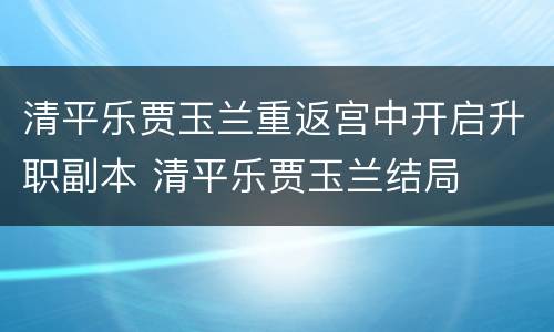 清平乐贾玉兰重返宫中开启升职副本 清平乐贾玉兰结局