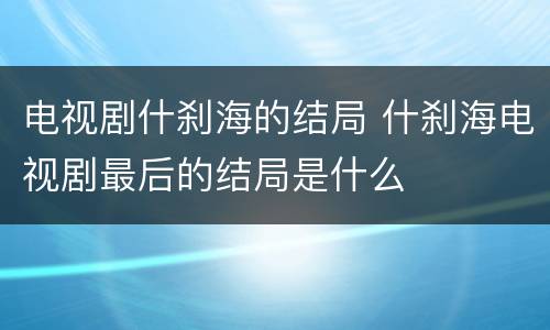 电视剧什刹海的结局 什刹海电视剧最后的结局是什么