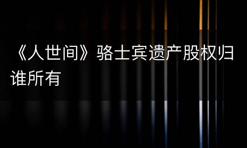 《人世间》骆士宾遗产股权归谁所有