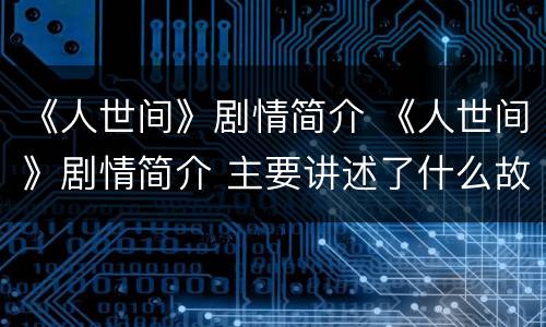 《人世间》剧情简介 《人世间》剧情简介 主要讲述了什么故事