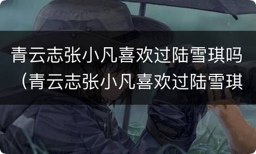 青云志张小凡喜欢过陆雪琪吗（青云志张小凡喜欢过陆雪琪吗）