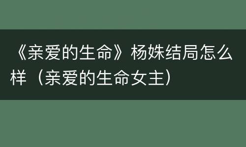 《亲爱的生命》杨姝结局怎么样（亲爱的生命女主）
