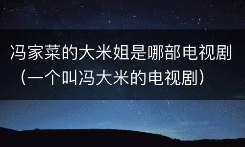 冯家菜的大米姐是哪部电视剧（一个叫冯大米的电视剧）