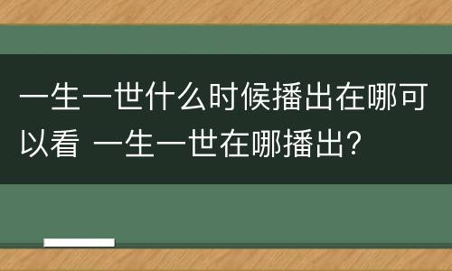 一生一世什么时候播出在哪可以看 一生一世在哪播出?