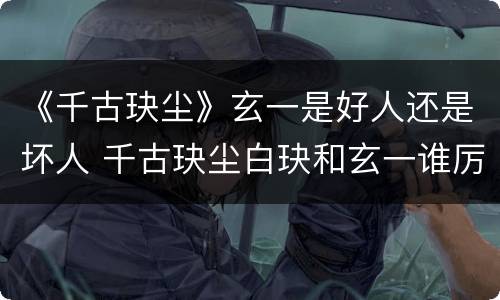 《千古玦尘》玄一是好人还是坏人 千古玦尘白玦和玄一谁厉害