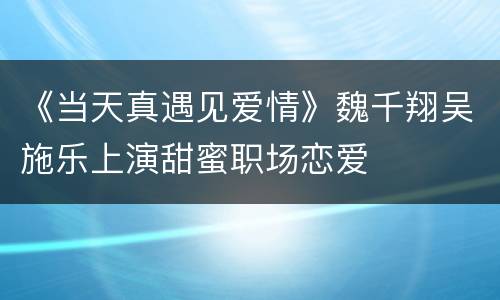 《当天真遇见爱情》魏千翔吴施乐上演甜蜜职场恋爱