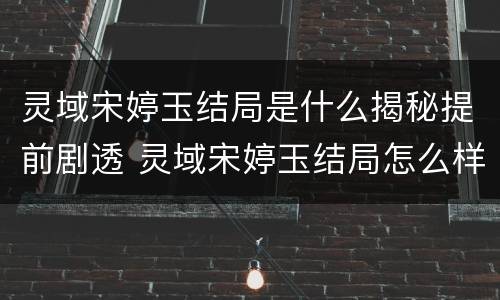 灵域宋婷玉结局是什么揭秘提前剧透 灵域宋婷玉结局怎么样