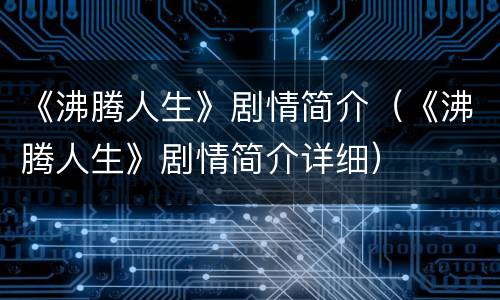 《沸腾人生》剧情简介（《沸腾人生》剧情简介详细）