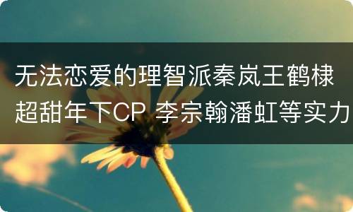 无法恋爱的理智派秦岚王鹤棣超甜年下CP 李宗翰潘虹等实力演员加盟