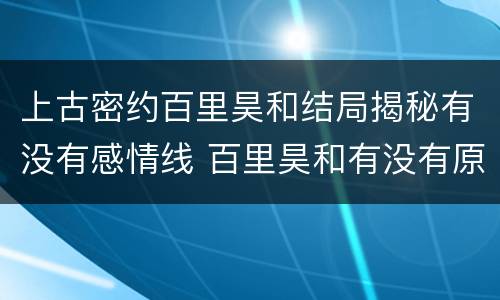 上古密约百里昊和结局揭秘有没有感情线 百里昊和有没有原型