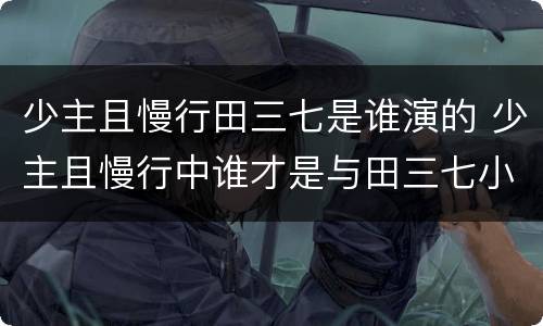 少主且慢行田三七是谁演的 少主且慢行中谁才是与田三七小时候约定的那个人