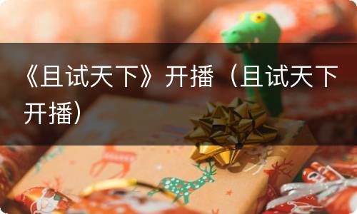 《且试天下》开播（且试天下 开播）