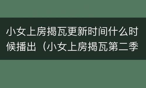小女上房揭瓦更新时间什么时候播出（小女上房揭瓦第二季百度百科）