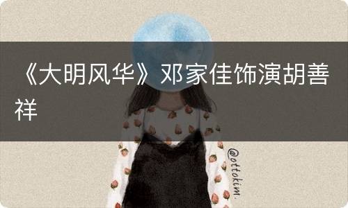 《大明风华》邓家佳饰演胡善祥