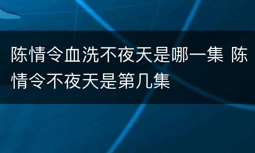 陈情令血洗不夜天是哪一集 陈情令不夜天是第几集