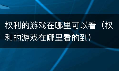 权利的游戏在哪里可以看（权利的游戏在哪里看的到）