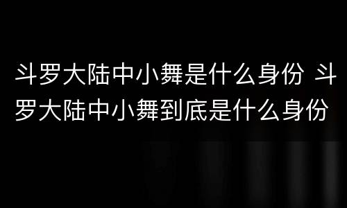 斗罗大陆中小舞是什么身份 斗罗大陆中小舞到底是什么身份