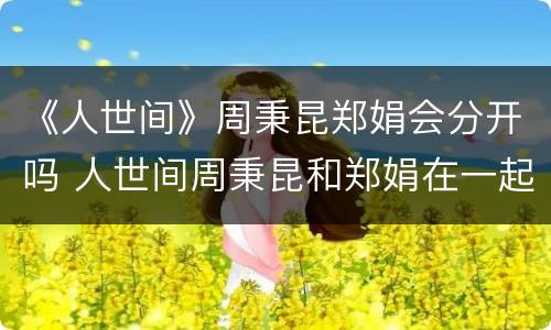 《人世间》周秉昆郑娟会分开吗 人世间周秉昆和郑娟在一起没有呀