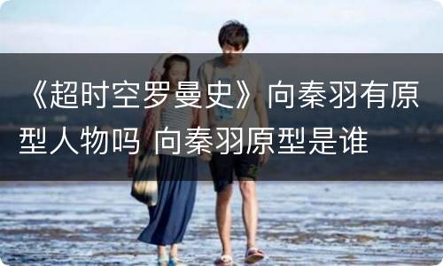 《超时空罗曼史》向秦羽有原型人物吗 向秦羽原型是谁