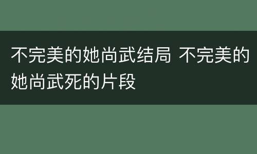 不完美的她尚武结局 不完美的她尚武死的片段