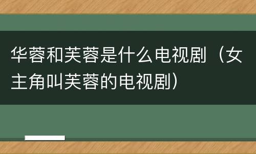 华蓉和芙蓉是什么电视剧（女主角叫芙蓉的电视剧）