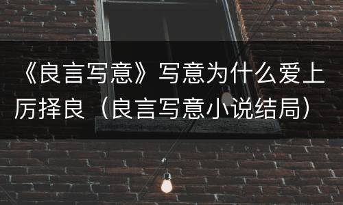《良言写意》写意为什么爱上厉择良（良言写意小说结局）