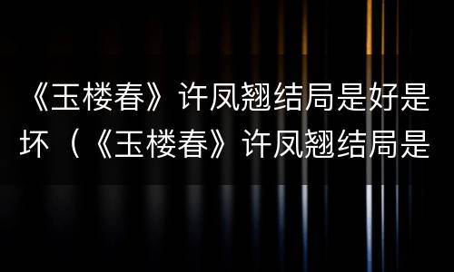 《玉楼春》许凤翘结局是好是坏（《玉楼春》许凤翘结局是好是坏）