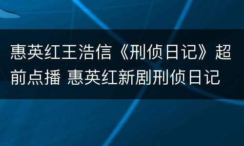 惠英红王浩信《刑侦日记》超前点播 惠英红新剧刑侦日记